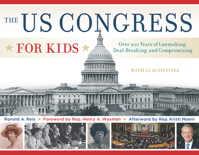 The Us Congress for Kids: Over 200 Years of Lawmaking, Deal-Breaking, and Compromising, with 21 Activities Volume 55 - Reis, Ronald A, and Waxman, Henry A, Rep. (Foreword by), and Noem, Kristi, Rep. (Afterword by)