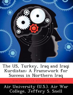 The US, Turkey, Iraq and Iraqi Kurdistan: A Framework for Success in Northern Iraq - Air University (U S ) Air War College (Creator), and Snell, Jeffery S