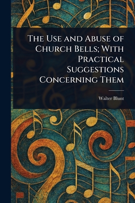 The Use and Abuse of Church Bells; With Practical Suggestions Concerning Them - Blunt, Walter
