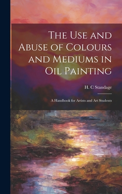 The Use and Abuse of Colours and Mediums in Oil Painting: A Handbook for Artists and Art Students - Standage, H C (Creator)