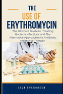 The Use of Erythromycin.: The Ultimate Guide to Treating Bacteria infections and The Alternative Approaches to Antibiotic resistance Therapy