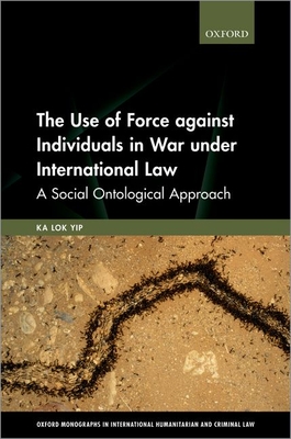 The Use of Force against Individuals in War under International Law: A Social Ontological Approach - Yip, Ka Lok