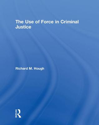 The Use of Force in Criminal Justice - Hough, Richard M.