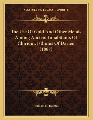 The Use of Gold and Other Metals Among Ancient Inhabitants of Chiriqui, Isthmus of Darien - Holmes, William Henry