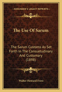 The Use Of Sarum: The Sarum Customs As Set Forth In The Consuetudinary And Customary (1898)