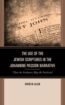 The Use of the Jewish Scriptures in the Johannine Passion Narrative: That the Scripture May Be Perfected - Allen, David M