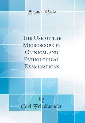 The Use of the Microscope in Clinical and Pathological Examinations (Classic Reprint) - Friedlaender, Carl