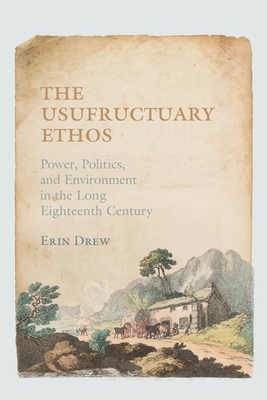 The Usufructuary Ethos: Power, Politics, and Environment in the Long Eighteenth Century - Drew, Erin