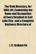 The Utah Directory, for 1883-84: Containing the Name and Occupation of Every Resident in Salt Lake City; And a Complete Business Directory of Every City and Town in Utah; Together with a Compendium of General Information (Classic Reprint)