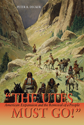 The Utes Must Go!: American Expansion and the Removal of a People - Decker, Peter R