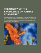 The Utility of the Knowledge of Nature Considered: With Reference to the Introduction of Instruction in the Physical Sciences; Into the General Education of Youth; Comprising, with Many Additions, the Details of a Public Lecture on That Subject, Delivered