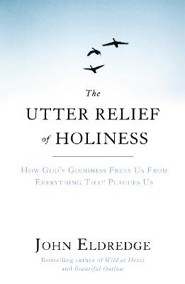 The Utter Relief of Holiness: How God's Goodness Frees Us From Everything That Plagues Us - Eldredge, John