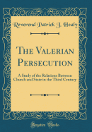 The Valerian Persecution: A Study of the Relations Between Church and State in the Third Century (Classic Reprint)