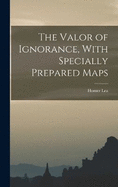 The Valor of Ignorance, With Specially Prepared Maps