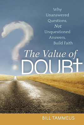 The Value of Doubt: Why Unanswered Questions, Not Unquestioned Answers, Build Faith - Tammeus, Bill
