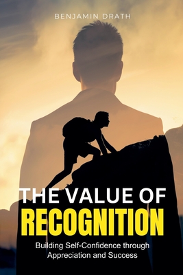 The Value of Recognition: Building Self-Confidence through Appreciation and Success - Drath, Benjamin