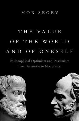 The Value of the World and of Oneself: Philosophical Optimism and Pessimism from Aristotle to Modernity - Segev, Mor