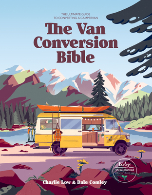 The Van Conversion Bible: The Ultimate Guide to Converting a Campervan - Low, Charlie, and Comley, Dale