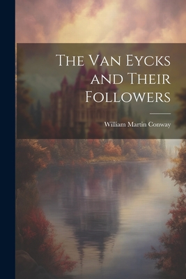 The Van Eycks and Their Followers - Conway, William Martin