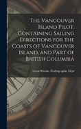 The Vancouver Island Pilot, Containing Sailing Directions for the Coasts of Vancouver Island, and Part of British Columbia