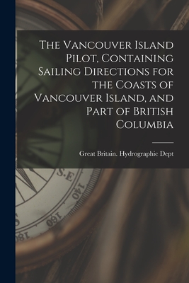 The Vancouver Island Pilot, Containing Sailing Directions for the Coasts of Vancouver Island, and Part of British Columbia - Great Britain Hydrographic Dept (Creator)