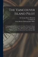 The Vancouver Island Pilot [microform]: Containing Sailing Directions for the Coasts of Vancouver Island, and Part of British Columbia: Compiled From the Surveys Made by Captain George Henry Richards, R.N., in H.M. Ships Plumper and Hecate, Between...