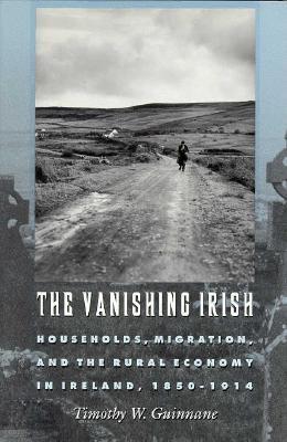 The Vanishing Irish: Households, Migration, and the Rural Economy in Ireland, 1850-1914 - Guinnane, Timothy W