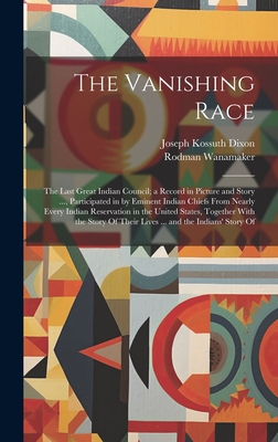 The Vanishing Race: The Last Great Indian Council; a Record in Picture and Story ..., Participated in by Eminent Indian Chiefs From Nearly Every Indian Reservation in the United States, Together With the Story Of Their Lives ... and the Indians' Story Of - Dixon, Joseph Kossuth, and Wanamaker, Rodman