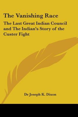 The Vanishing Race: The Last Great Indian Council and The Indian's Story of the Custer Fight - Dixon, Joseph K, Dr.