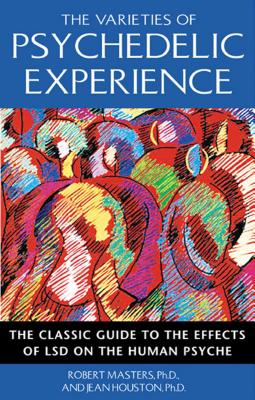 The Varieties of Psychedelic Experience: The Classic Guide to the Effects of LSD on the Human Psyche - Masters, Robert, PH D, and Houston, Jean, Dr.