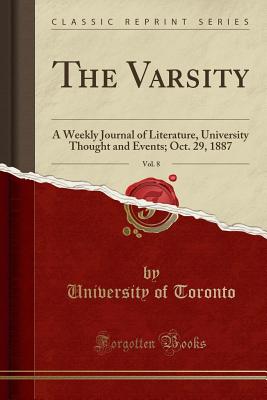 The Varsity, Vol. 8: A Weekly Journal of Literature, University Thought and Events; Oct. 29, 1887 (Classic Reprint) - Toronto, University Of
