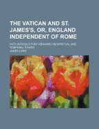 The Vatican and St. James's, Or, England Independent of Rome: With Introductory Remarks on Spiritual and Temporal Power