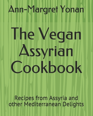 The Vegan Assyrian Cookbook: Recipes from Assyria and other Mediterranean Delights - Yonan, Ann-Margret