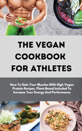 The Vegan Cookbook For Athletes: How To Gain Your Muscles With High Vegan Protein Recipes. Plant-Based Included To Increase Your Energy And Performance