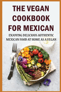 The Vegan Cookbook For Mexican: Enjoying Delicious Authentic Mexican Food At Home As A Vegan
