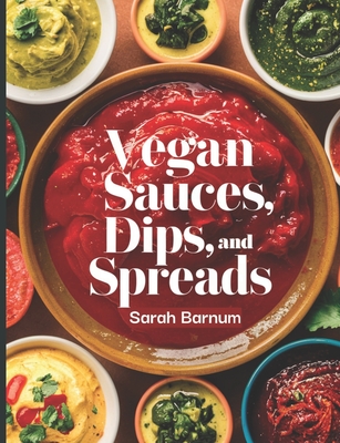 The Vegan Sauces, Dips, and Spreads Cookbook: 60+ Simple and Tasty Homemade Plant-Based Recipes For Condiments - Barnum, Sarah