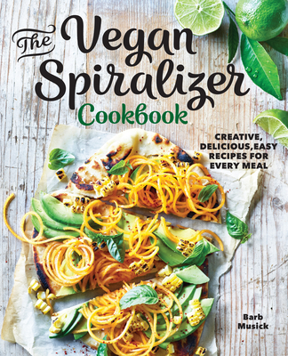 The Vegan Spiralizer Cookbook: Creative, Delicious, Easy Recipes for Every Meal - Musick, Barb