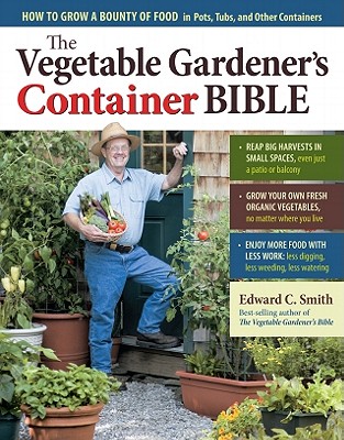 The Vegetable Gardener's Container Bible: How to Grow a Bounty of Food in Pots, Tubs, and Other Containers - Smith, Edward C