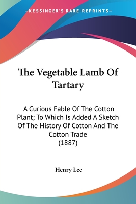 The Vegetable Lamb Of Tartary: A Curious Fable Of The Cotton Plant; To Which Is Added A Sketch Of The History Of Cotton And The Cotton Trade (1887) - Lee, Henry