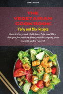 The Vegetarian Cookbook Tofu and Rice Recipes: Quick, Easy and Healthy Delicious Vegetarian Side Dish Recipes for healthy living while keeping your weight under control