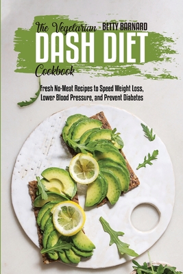 The Vegetarian Dash Diet Cookbook: Fresh No-Meat Recipes to Speed Weight Loss, Lower Blood Pressure, and Prevent Diabetes - Barnard, Betty