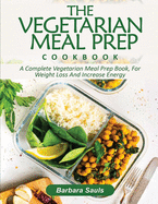 The Vegetarian Meal Prep Cookbook: A Complete Vegetarian Meal Prep Book, for Weight Loss and Increase Energy