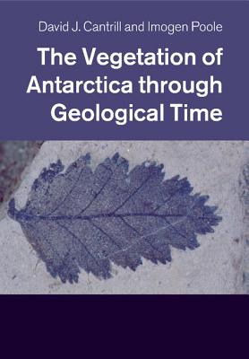 The Vegetation of Antarctica Through Geological Time - Cantrill, David J, and Poole, Imogen