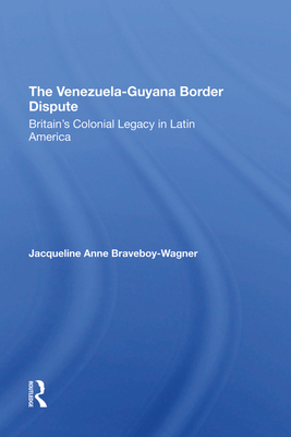 The Venezuela-Guyana Border Dispute: Britain's Colonial Legacy In Latin America - Braveboy-wagner, Jacqueline A.