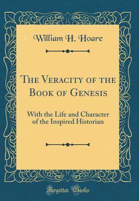 The Veracity of the Book of Genesis: With the Life and Character of the Inspired Historian (Classic Reprint) - Hoare, William H