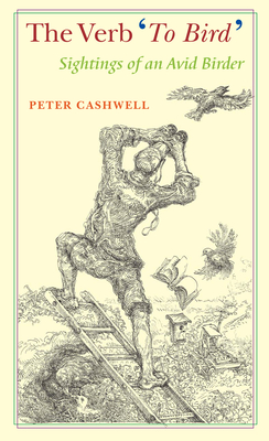 The Verb 'to Bird': Sightings of an Avid Birder - Cashwell, Peter