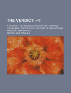 The Verdict: --?: A Study of the Probable Origin of Certain Physic Phenomena Together with a Record of Very Striking Personal Experiences