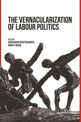 The Vernacularization of Labour Politics - Bhattacharya, Sabyasachi (Editor), and Behal, Rana (Editor)