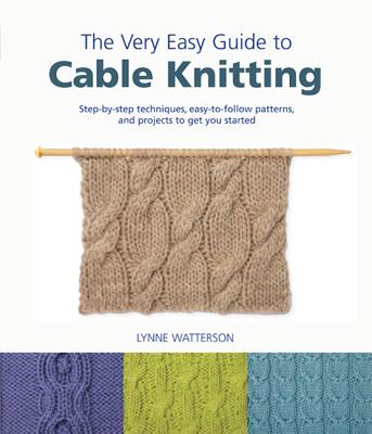 The Very Easy Guide to Cable Knitting: Step-By-Step Techniques, Easy-To-Follow Patterns, and Projects to Get You Started - Watterson, Lynne