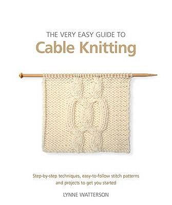 The Very Easy Guide to Cable Knitting: Step-By-Step Techniques, Easy-to-Follow Stitch Patterns and Projects to Get You Started - Watterson, Lynne